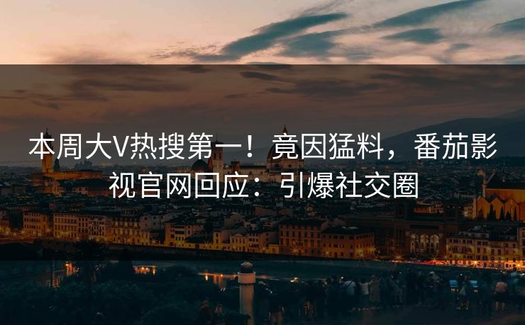本周大V热搜第一！竟因猛料，番茄影视官网回应：引爆社交圈