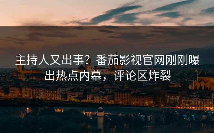 主持人又出事？番茄影视官网刚刚曝出热点内幕，评论区炸裂