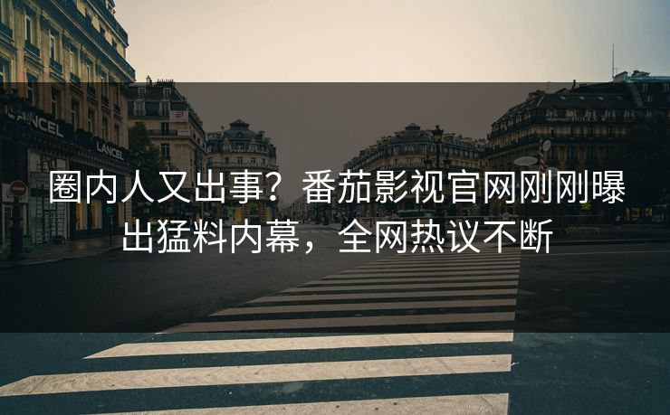 圈内人又出事？番茄影视官网刚刚曝出猛料内幕，全网热议不断