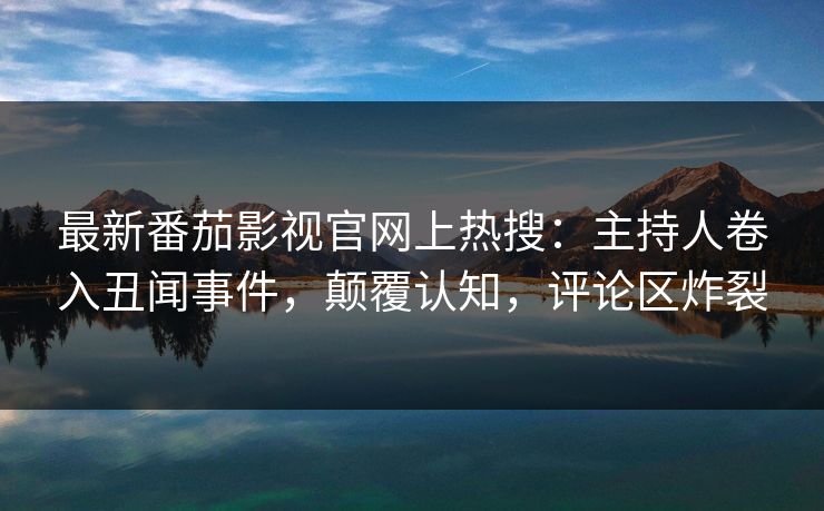 最新番茄影视官网上热搜：主持人卷入丑闻事件，颠覆认知，评论区炸裂