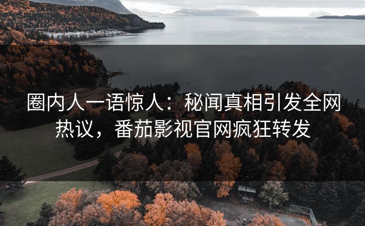 圈内人一语惊人：秘闻真相引发全网热议，番茄影视官网疯狂转发