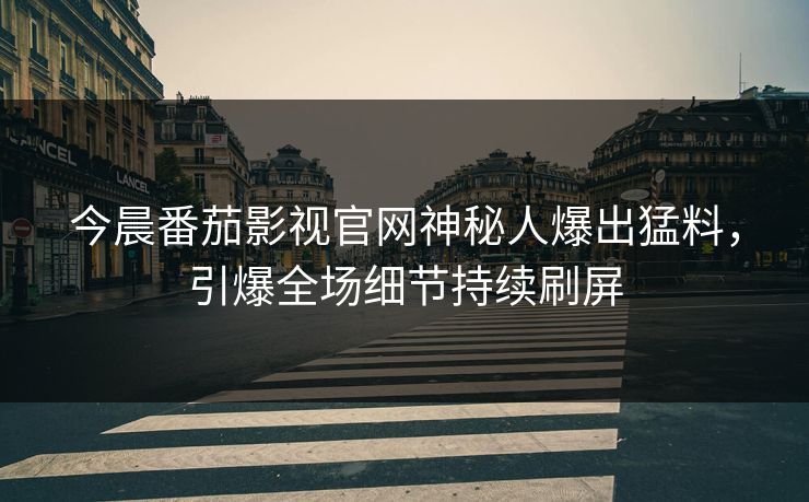 今晨番茄影视官网神秘人爆出猛料，引爆全场细节持续刷屏