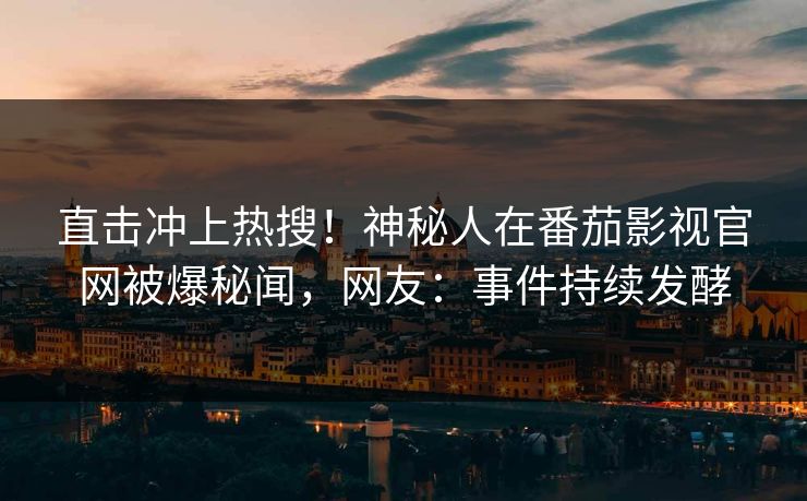 直击冲上热搜！神秘人在番茄影视官网被爆秘闻，网友：事件持续发酵
