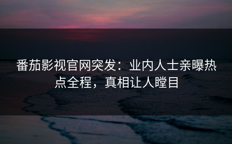 番茄影视官网突发：业内人士亲曝热点全程，真相让人瞠目