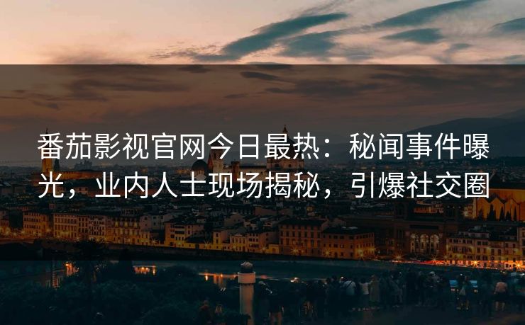 番茄影视官网今日最热：秘闻事件曝光，业内人士现场揭秘，引爆社交圈