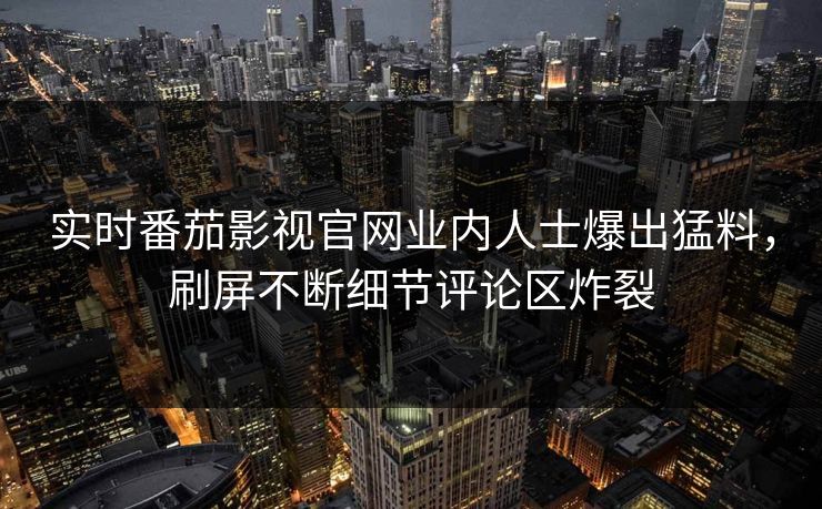 实时番茄影视官网业内人士爆出猛料，刷屏不断细节评论区炸裂