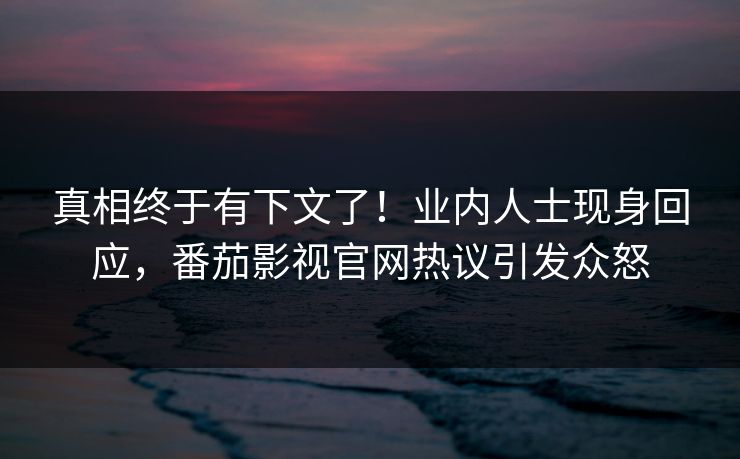真相终于有下文了！业内人士现身回应，番茄影视官网热议引发众怒