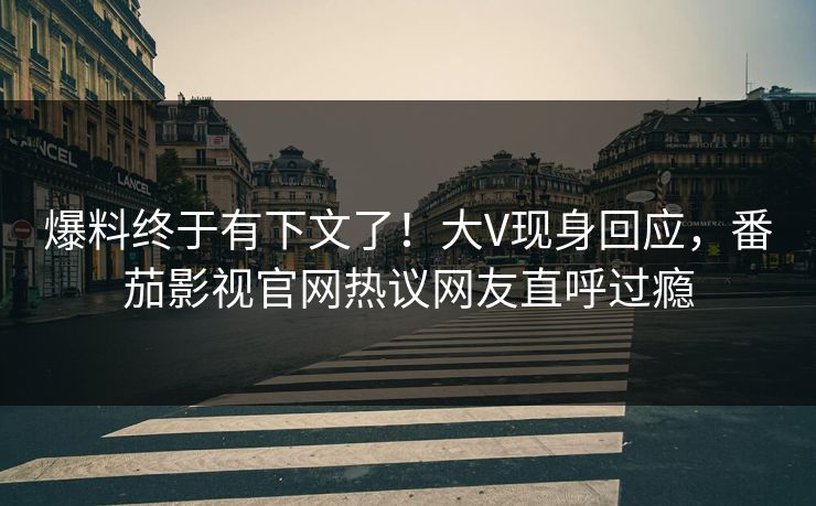 爆料终于有下文了！大V现身回应，番茄影视官网热议网友直呼过瘾