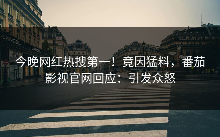 今晚网红热搜第一！竟因猛料，番茄影视官网回应：引发众怒