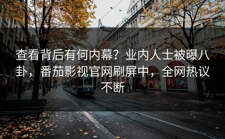 查看背后有何内幕？业内人士被曝八卦，番茄影视官网刷屏中，全网热议不断