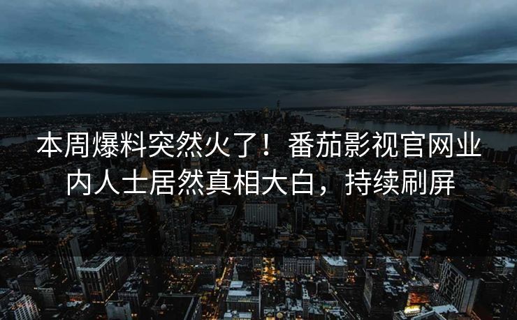 本周爆料突然火了！番茄影视官网业内人士居然真相大白，持续刷屏