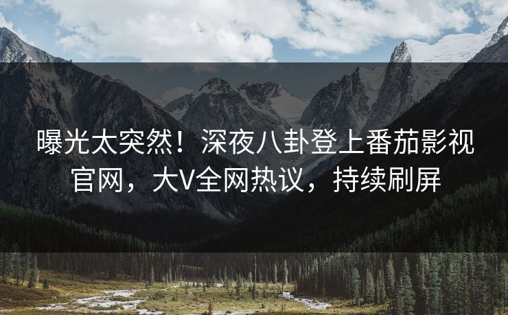 曝光太突然！深夜八卦登上番茄影视官网，大V全网热议，持续刷屏