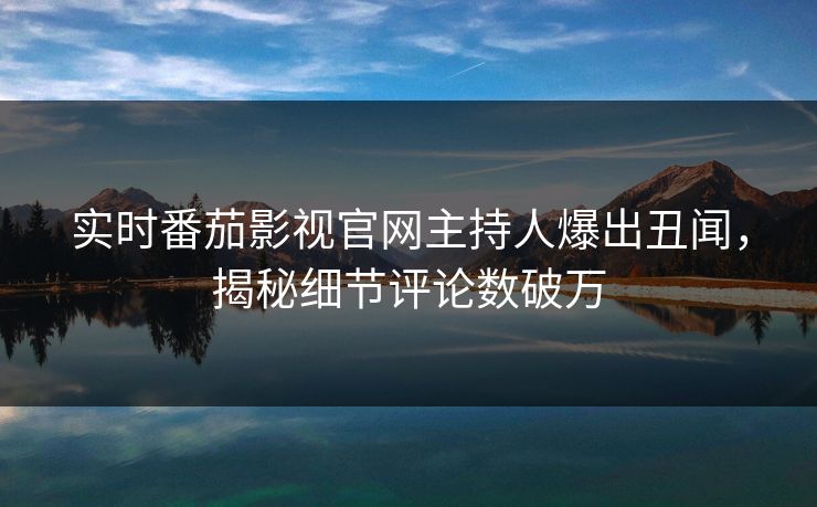 实时番茄影视官网主持人爆出丑闻，揭秘细节评论数破万