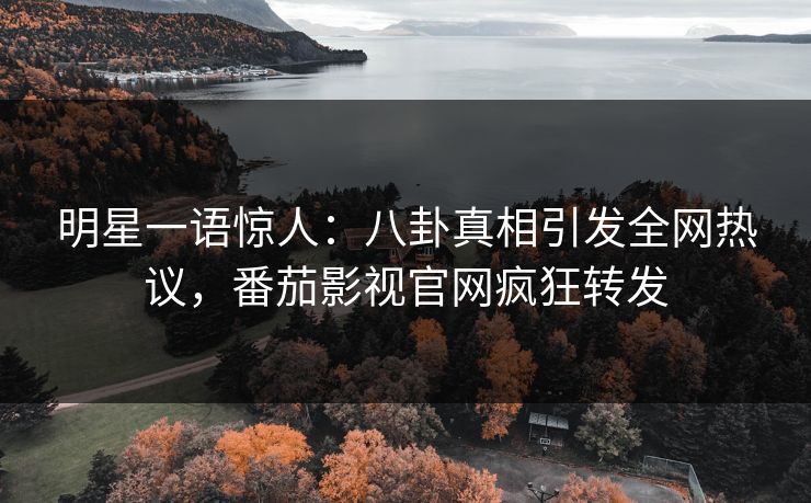 明星一语惊人：八卦真相引发全网热议，番茄影视官网疯狂转发