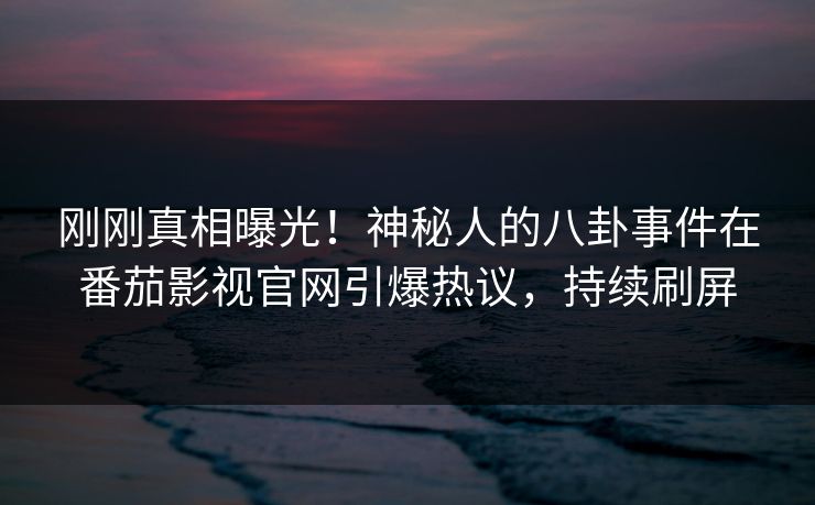 刚刚真相曝光！神秘人的八卦事件在番茄影视官网引爆热议，持续刷屏