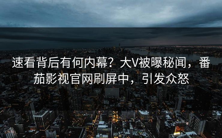 速看背后有何内幕？大V被曝秘闻，番茄影视官网刷屏中，引发众怒