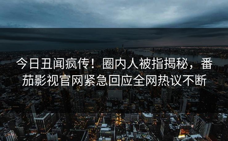 今日丑闻疯传！圈内人被指揭秘，番茄影视官网紧急回应全网热议不断