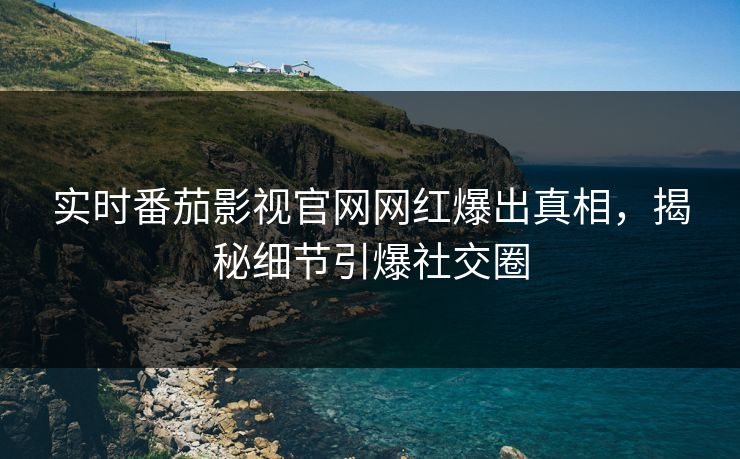 实时番茄影视官网网红爆出真相，揭秘细节引爆社交圈