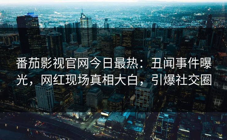 番茄影视官网今日最热：丑闻事件曝光，网红现场真相大白，引爆社交圈