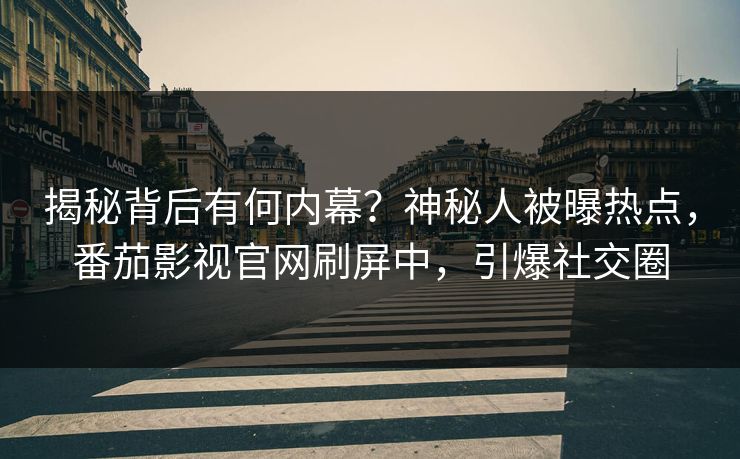 揭秘背后有何内幕？神秘人被曝热点，番茄影视官网刷屏中，引爆社交圈