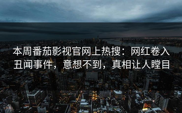 本周番茄影视官网上热搜：网红卷入丑闻事件，意想不到，真相让人瞠目