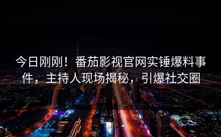今日刚刚！番茄影视官网实锤爆料事件，主持人现场揭秘，引爆社交圈