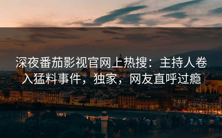 深夜番茄影视官网上热搜：主持人卷入猛料事件，独家，网友直呼过瘾