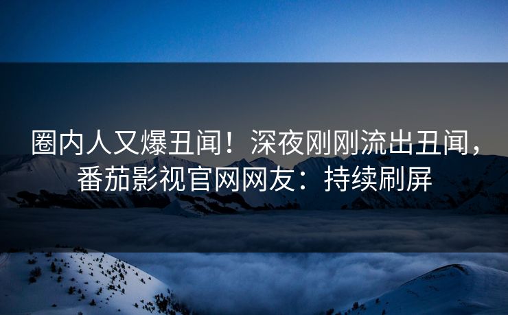 圈内人又爆丑闻！深夜刚刚流出丑闻，番茄影视官网网友：持续刷屏