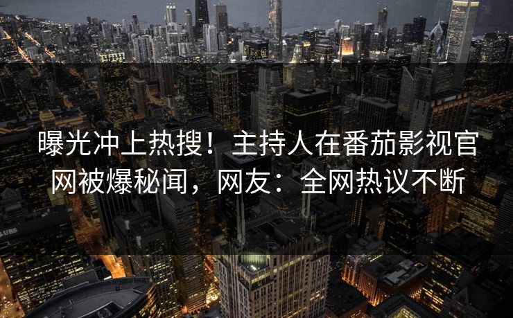 曝光冲上热搜！主持人在番茄影视官网被爆秘闻，网友：全网热议不断