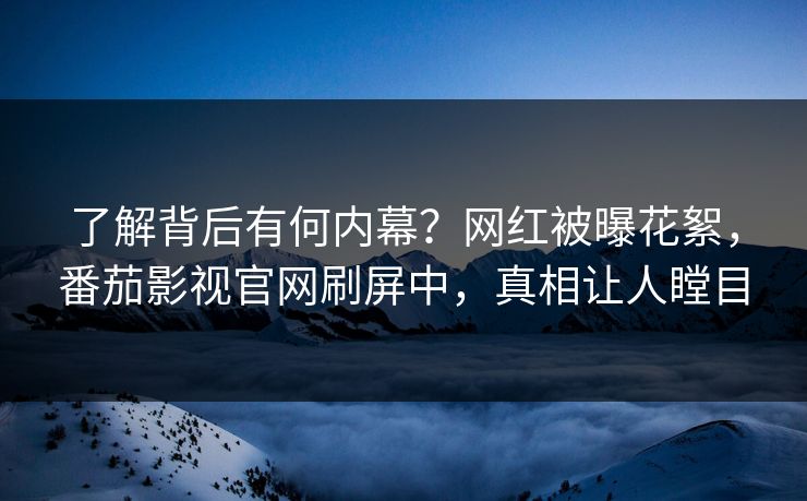 了解背后有何内幕？网红被曝花絮，番茄影视官网刷屏中，真相让人瞠目