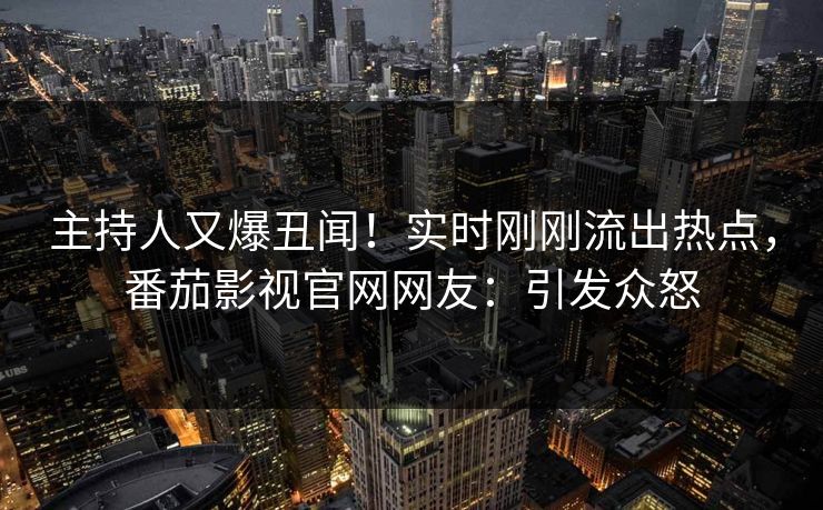 主持人又爆丑闻！实时刚刚流出热点，番茄影视官网网友：引发众怒