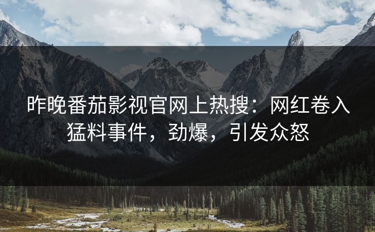 昨晚番茄影视官网上热搜：网红卷入猛料事件，劲爆，引发众怒