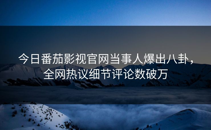 今日番茄影视官网当事人爆出八卦，全网热议细节评论数破万