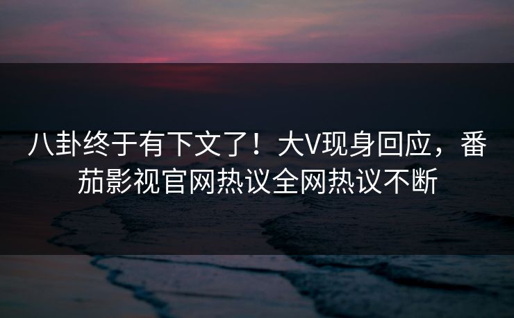 八卦终于有下文了！大V现身回应，番茄影视官网热议全网热议不断
