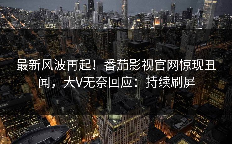 最新风波再起！番茄影视官网惊现丑闻，大V无奈回应：持续刷屏