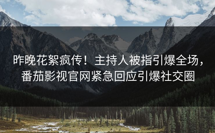 昨晚花絮疯传！主持人被指引爆全场，番茄影视官网紧急回应引爆社交圈