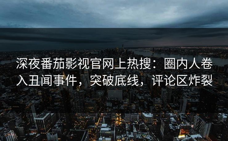 深夜番茄影视官网上热搜：圈内人卷入丑闻事件，突破底线，评论区炸裂
