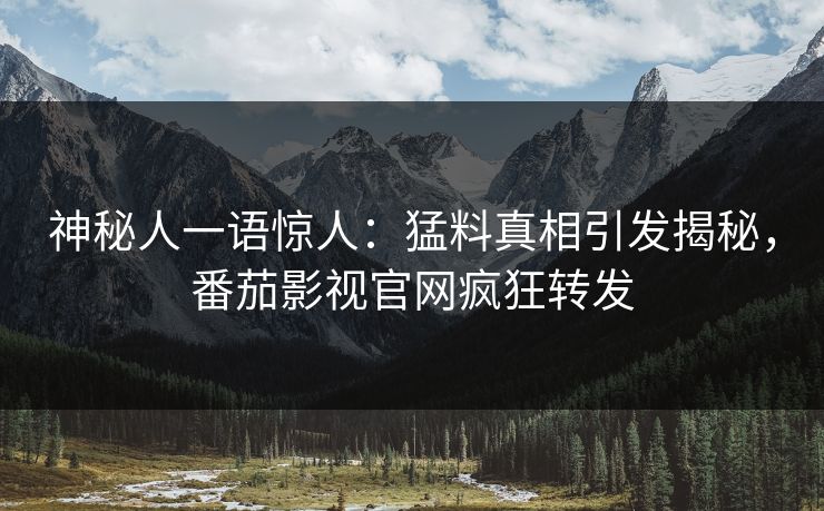 神秘人一语惊人：猛料真相引发揭秘，番茄影视官网疯狂转发