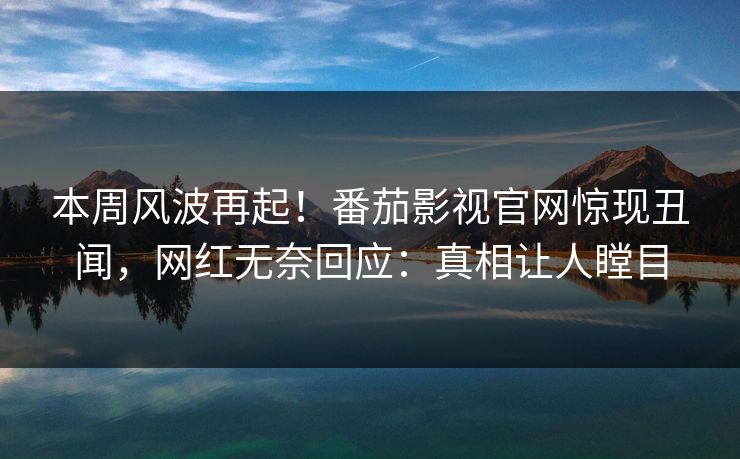 本周风波再起！番茄影视官网惊现丑闻，网红无奈回应：真相让人瞠目