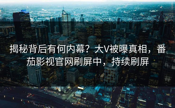 揭秘背后有何内幕？大V被曝真相，番茄影视官网刷屏中，持续刷屏