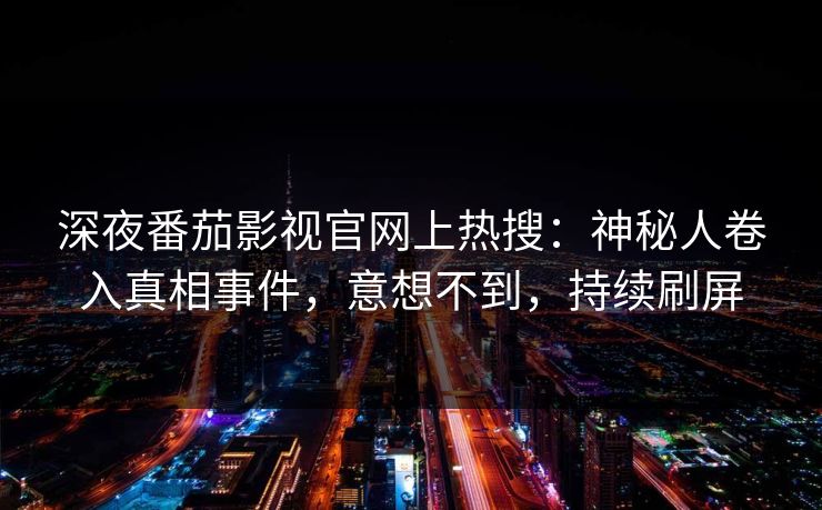 深夜番茄影视官网上热搜：神秘人卷入真相事件，意想不到，持续刷屏