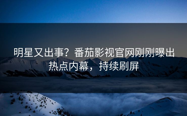 明星又出事？番茄影视官网刚刚曝出热点内幕，持续刷屏