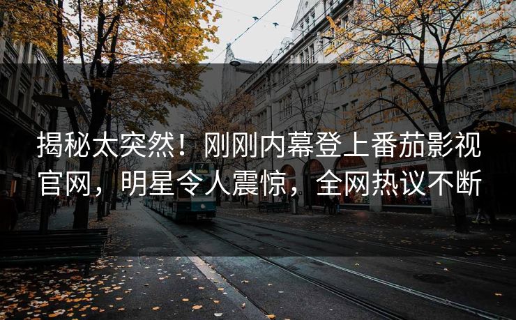 揭秘太突然！刚刚内幕登上番茄影视官网，明星令人震惊，全网热议不断