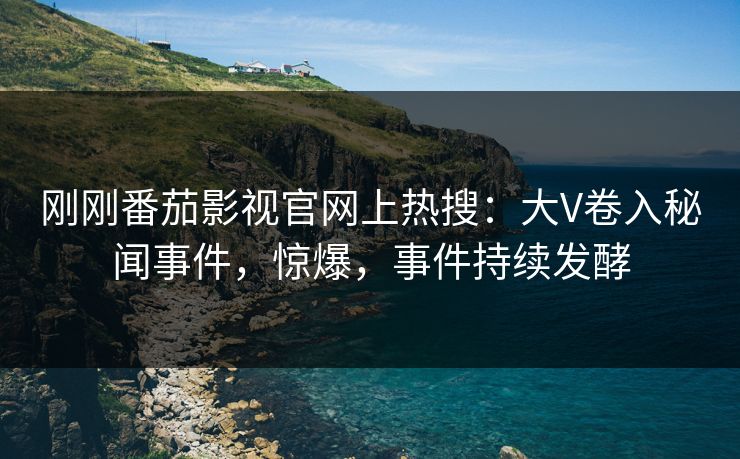 刚刚番茄影视官网上热搜：大V卷入秘闻事件，惊爆，事件持续发酵