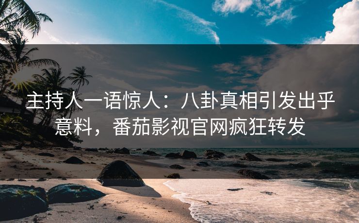 主持人一语惊人：八卦真相引发出乎意料，番茄影视官网疯狂转发