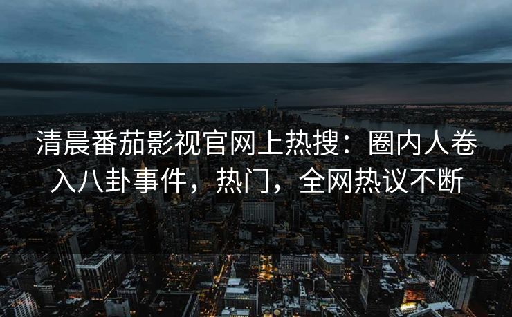 清晨番茄影视官网上热搜：圈内人卷入八卦事件，热门，全网热议不断