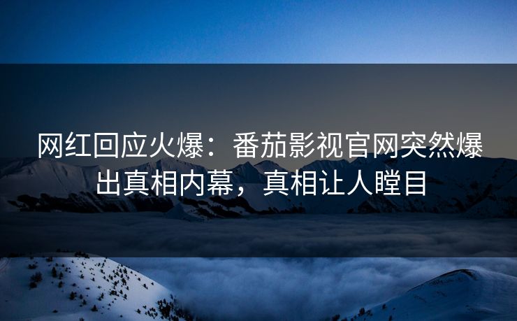 网红回应火爆：番茄影视官网突然爆出真相内幕，真相让人瞠目