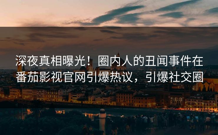 深夜真相曝光！圈内人的丑闻事件在番茄影视官网引爆热议，引爆社交圈
