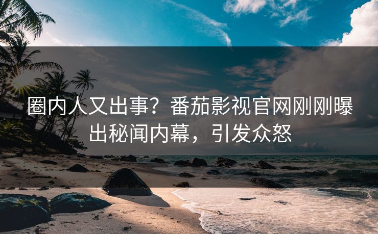 圈内人又出事？番茄影视官网刚刚曝出秘闻内幕，引发众怒