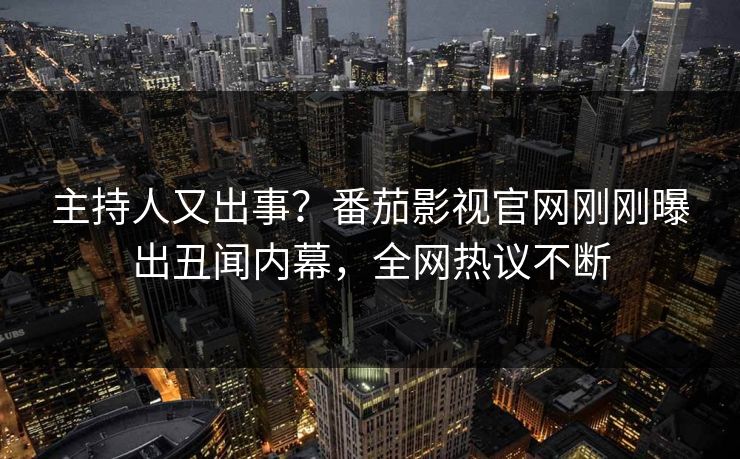 主持人又出事？番茄影视官网刚刚曝出丑闻内幕，全网热议不断